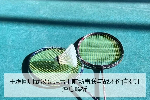 王霜回归武汉女足后中前场串联与战术价值提升深度解析
